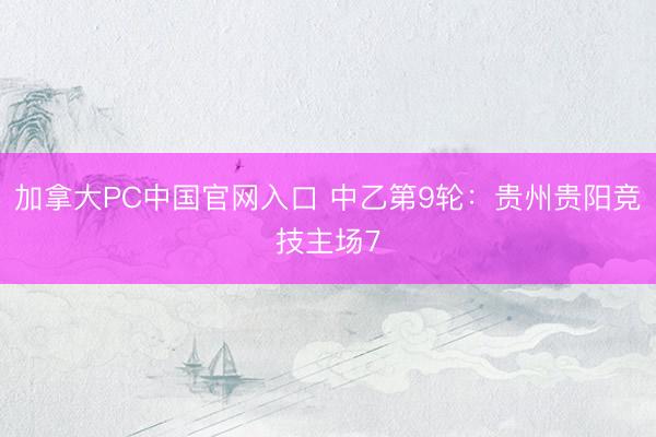 加拿大PC中国官网入口 中乙第9轮：贵州贵阳竞技主场7