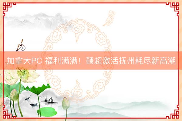 加拿大PC 福利满满！赣超激活抚州耗尽新高潮