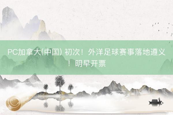 PC加拿大(中国) 初次!外洋足球赛事落地遵义!明早开票