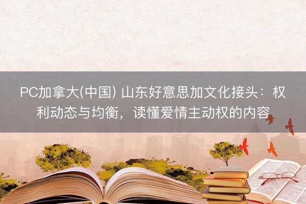 PC加拿大(中国) 山东好意思加文化接头：权利动态与均衡，读懂爱情主动权的内容