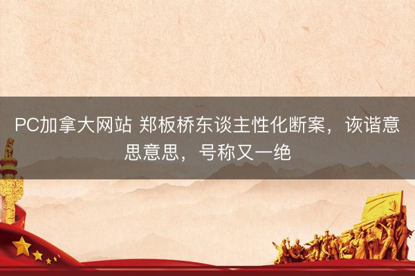 PC加拿大网站 郑板桥东谈主性化断案，诙谐意思意思，号称又一绝