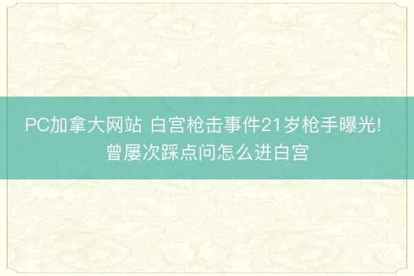 PC加拿大网站 白宫枪击事件21岁枪手曝光! 曾屡次踩点问怎么进白宫
