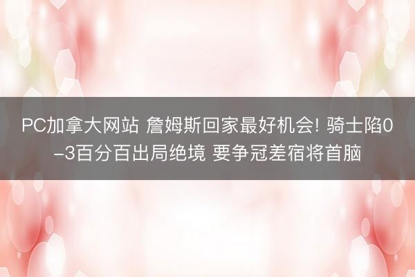 PC加拿大网站 詹姆斯回家最好机会! 骑士陷0-3百分百出局绝境 要争冠差宿将首脑