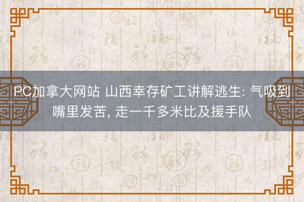 PC加拿大网站 山西幸存矿工讲解逃生: 气吸到嘴里发苦， 走一千多米比及援手队