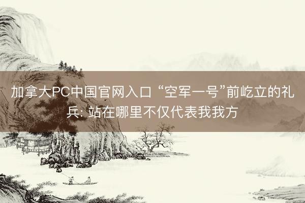 加拿大PC中国官网入口 “空军一号”前屹立的礼兵: 站在哪里不仅代表我我方