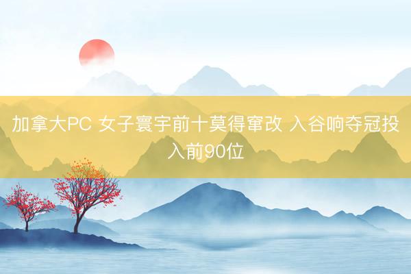 加拿大PC 女子寰宇前十莫得窜改 入谷响夺冠投入前90位