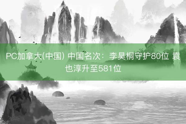 PC加拿大(中国) 中国名次：李昊桐守护80位 袁也淳升至581位