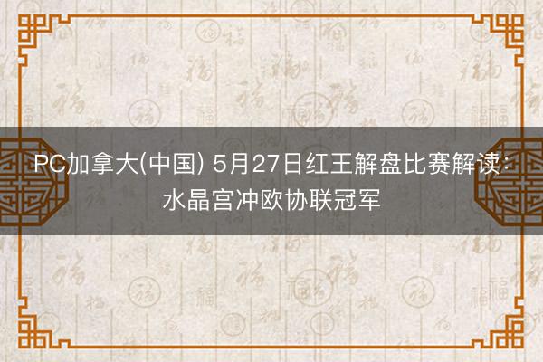 PC加拿大(中国) 5月27日红王解盘比赛解读:水晶宫冲欧协联冠军