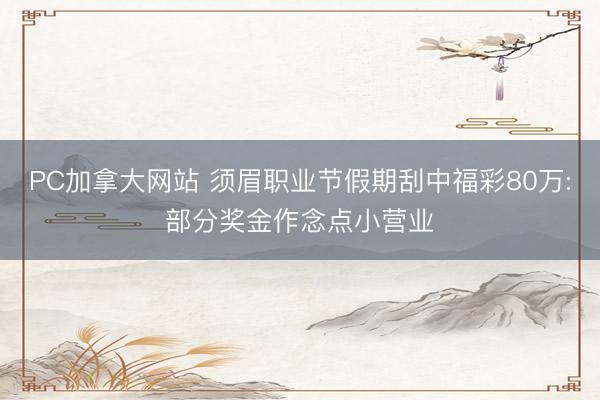 PC加拿大网站 须眉职业节假期刮中福彩80万:部分奖金作念点小营业