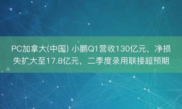 PC加拿大(中国) 小鹏Q1营收130亿元，净损失扩大至17.8亿元，二季度录用联接超预期
