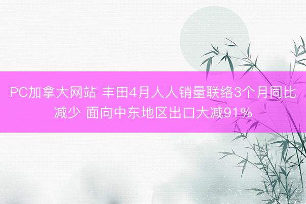 PC加拿大网站 丰田4月人人销量联络3个月同比减少 面向中东地区出口大减91%