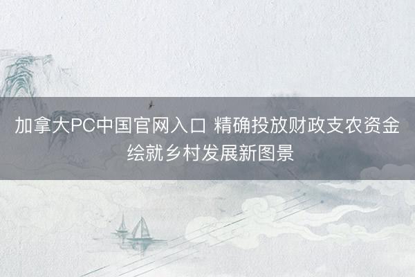 加拿大PC中国官网入口 精确投放财政支农资金 绘就乡村发展新图景