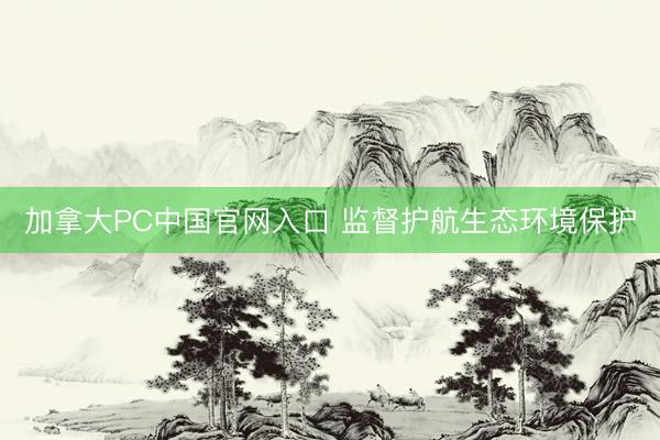 加拿大PC中国官网入口 监督护航生态环境保护
