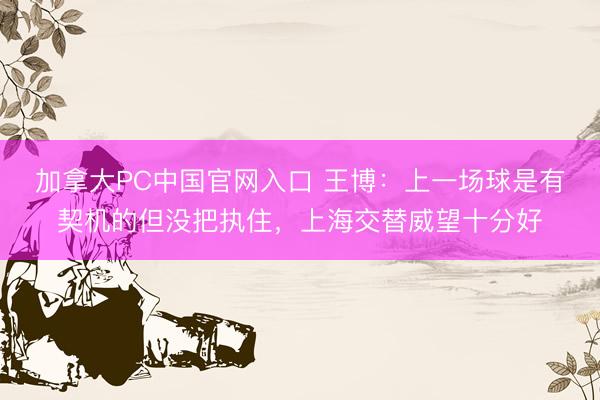加拿大PC中国官网入口 王博：上一场球是有契机的但没把执住，上海交替威望十分好