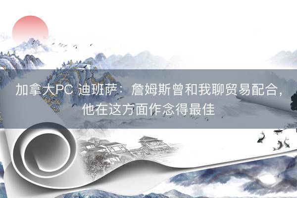 加拿大PC 迪班萨:詹姆斯曾和我聊贸易配合,他在这方面作念得最佳