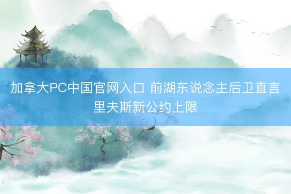 加拿大PC中国官网入口 前湖东说念主后卫直言里夫斯新公约上限