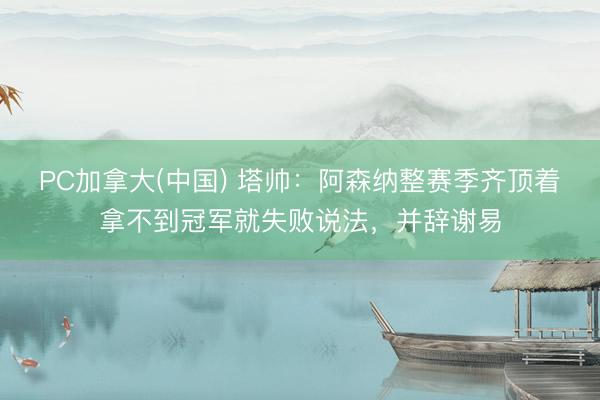 PC加拿大(中国) 塔帅：阿森纳整赛季齐顶着拿不到冠军就失败说法，并辞谢易