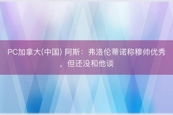 PC加拿大(中国) 阿斯：弗洛伦蒂诺称穆帅优秀，但还没和他谈