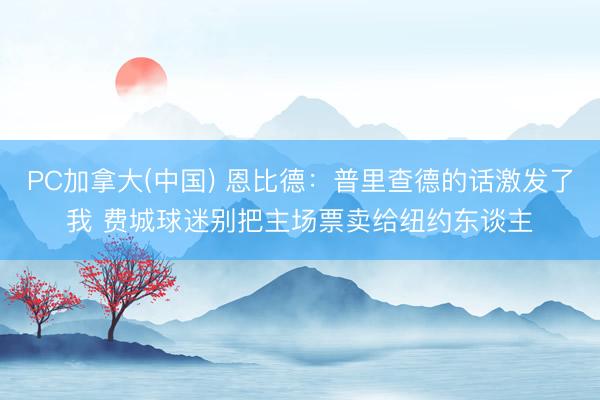 PC加拿大(中国) 恩比德：普里查德的话激发了我 费城球迷别把主场票卖给纽约东谈主
