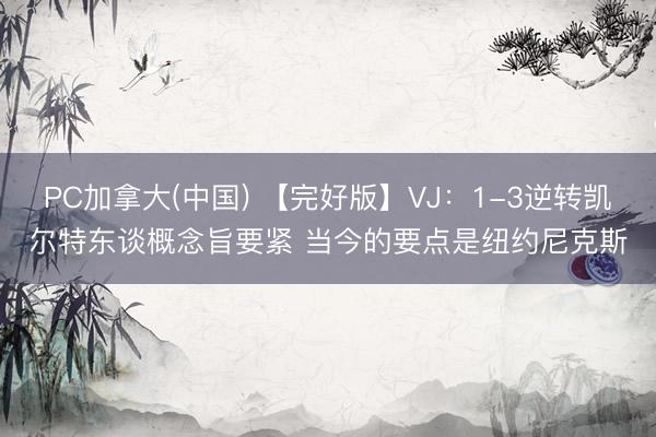 PC加拿大(中国) 【完好版】VJ:1-3逆转凯尔特东谈概念旨要紧 当今的要点是纽约尼克斯