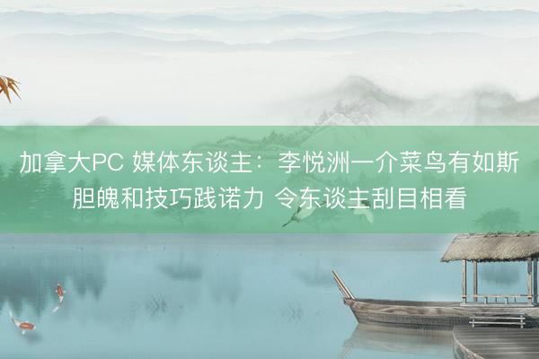 加拿大PC 媒体东谈主:李悦洲一介菜鸟有如斯胆魄和技巧践诺力 令东谈主刮目相看