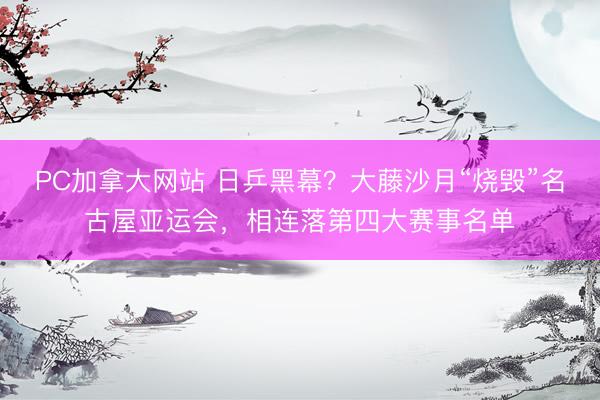 PC加拿大网站 日乒黑幕？大藤沙月“烧毁”名古屋亚运会，相连落第四大赛事名单