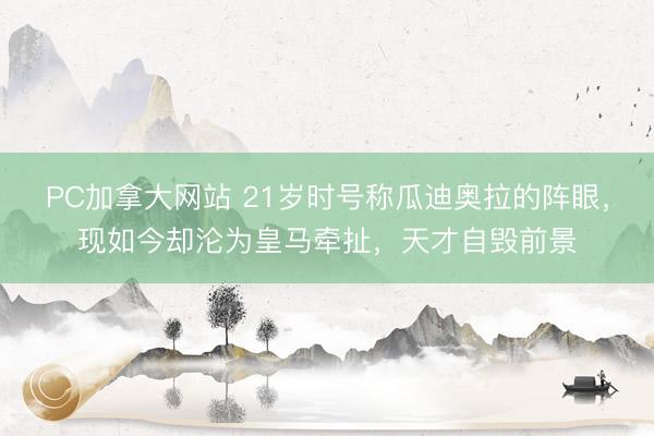 PC加拿大网站 21岁时号称瓜迪奥拉的阵眼，现如今却沦为皇马牵扯，天才自毁前景