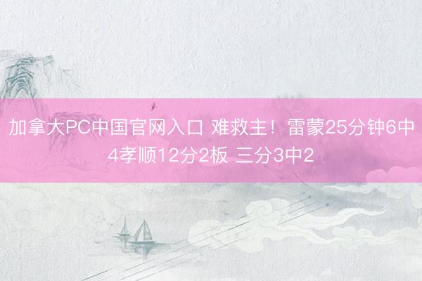 加拿大PC中国官网入口 难救主！雷蒙25分钟6中4孝顺12分2板 三分3中2