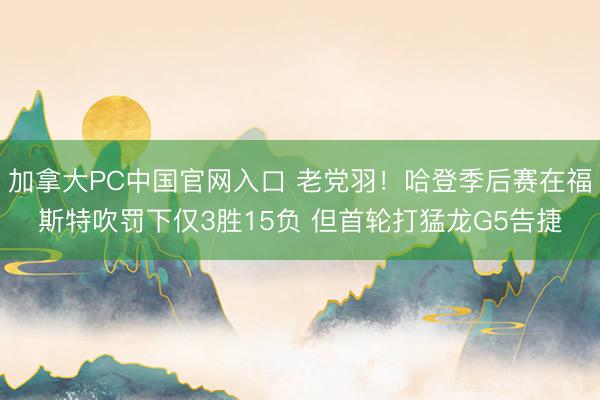 加拿大PC中国官网入口 老党羽!哈登季后赛在福斯特吹罚下仅3胜15负 但首轮打猛龙G5告捷