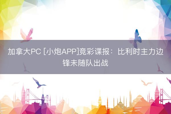 加拿大PC [小炮APP]竞彩谍报：比利时主力边锋未随队出战
