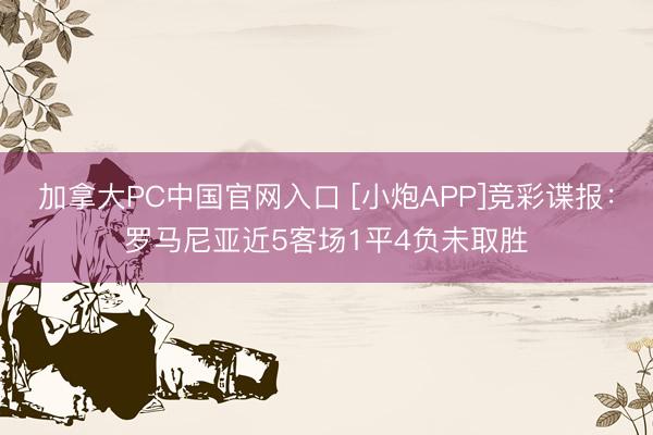 加拿大PC中国官网入口 [小炮APP]竞彩谍报：罗马尼亚近5客场1平4负未取胜