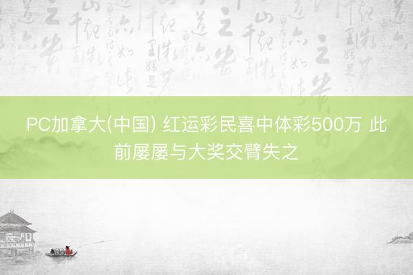 PC加拿大(中国) 红运彩民喜中体彩500万 此前屡屡与大奖交臂失之