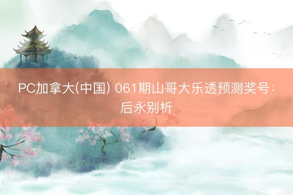 PC加拿大(中国) 061期山哥大乐透预测奖号：后永别析