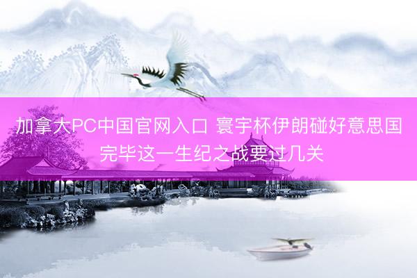 加拿大PC中国官网入口 寰宇杯伊朗碰好意思国 完毕这一生纪之战要过几关