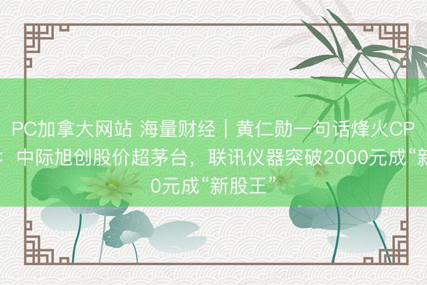 PC加拿大网站 海量财经|黄仁勋一句话烽火CPO认识:中际旭创股价超茅台,联讯仪器突破2000元成“新股王”