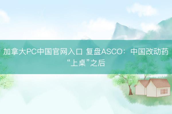 加拿大PC中国官网入口 复盘ASCO：中国改动药“上桌”之后