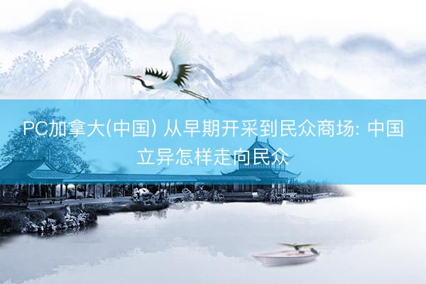 PC加拿大(中国) 从早期开采到民众商场: 中国立异怎样走向民众