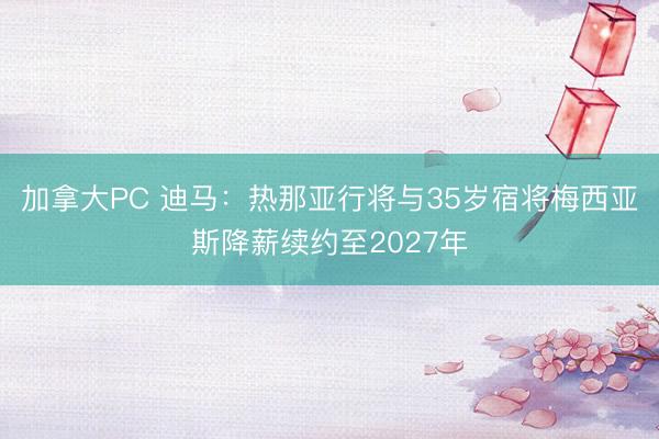 加拿大PC 迪马：热那亚行将与35岁宿将梅西亚斯降薪续约至2027年