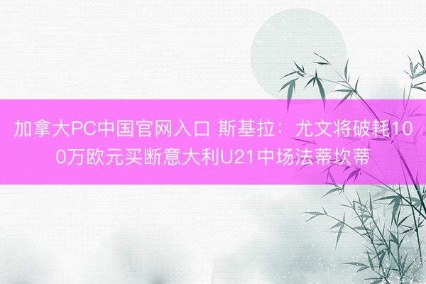 加拿大PC中国官网入口 斯基拉：尤文将破耗100万欧元买断意大利U21中场法蒂坎蒂
