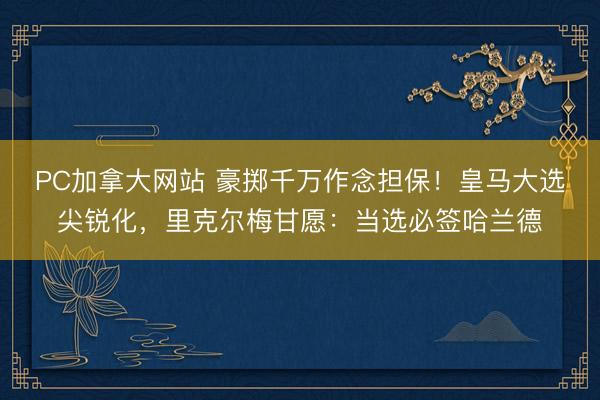 PC加拿大网站 豪掷千万作念担保！皇马大选尖锐化，里克尔梅甘愿：当选必签哈兰德