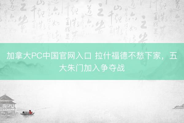 加拿大PC中国官网入口 拉什福德不愁下家，五大朱门加入争夺战