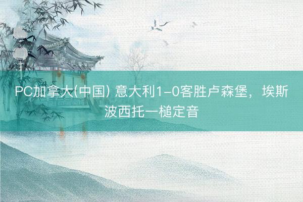 PC加拿大(中国) 意大利1-0客胜卢森堡，埃斯波西托一槌定音