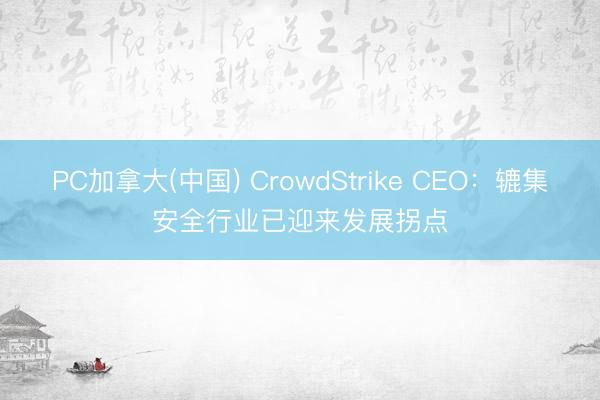 PC加拿大(中国) CrowdStrike CEO：辘集安全行业已迎来发展拐点