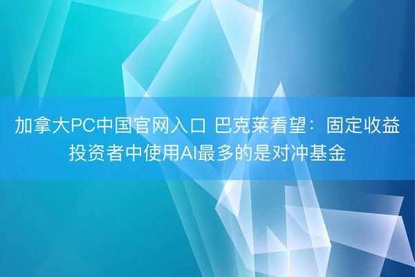 加拿大PC中国官网入口 巴克莱看望：固定收益投资者中使用AI最多的是对冲基金