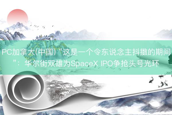 PC加拿大(中国) “这是一个令东说念主抖擞的期间”：华尔街双雄为SpaceX IPO争抢头号光环