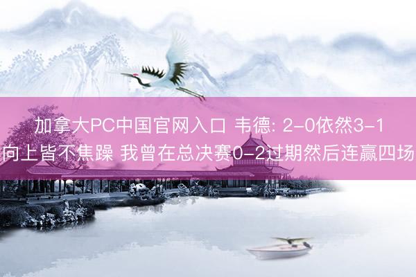 加拿大PC中国官网入口 韦德: 2-0依然3-1向上皆不焦躁 我曾在总决赛0-2过期然后连赢四场