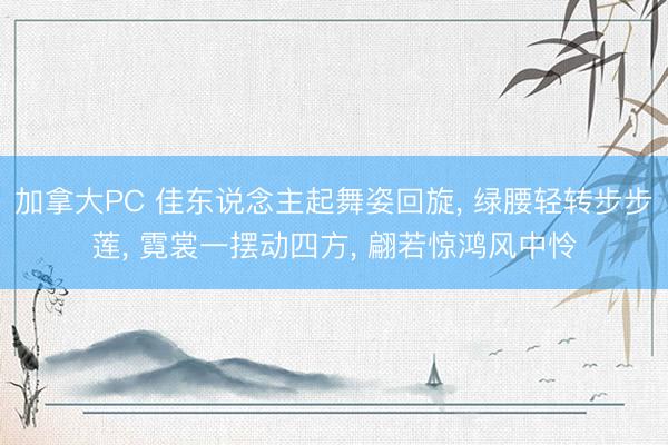 加拿大PC 佳东说念主起舞姿回旋， 绿腰轻转步步莲， 霓裳一摆动四方， 翩若惊鸿风中怜