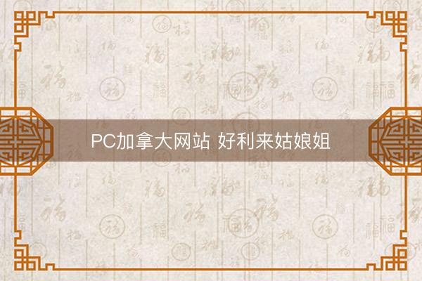 PC加拿大网站 好利来姑娘姐