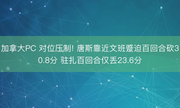 加拿大PC 对位压制! 唐斯靠近文班蹙迫百回合砍30.8分 驻扎百回合仅丢23.6分