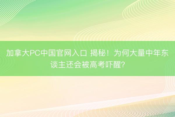 加拿大PC中国官网入口 揭秘！为何大量中年东谈主还会被高考吓醒？